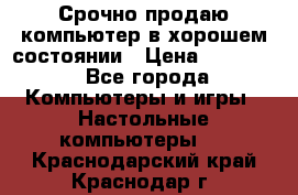 Срочно продаю компьютер в хорошем состоянии › Цена ­ 25 000 - Все города Компьютеры и игры » Настольные компьютеры   . Краснодарский край,Краснодар г.